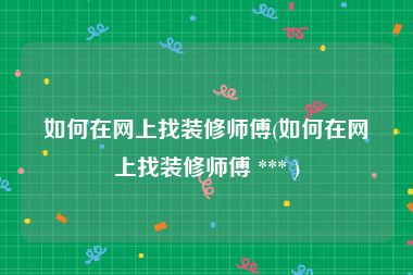如何在网上找装修师傅(如何在网上找装修师傅 *** )