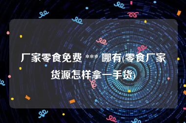 厂家零食免费 *** 哪有(零食厂家货源怎样拿一手货)