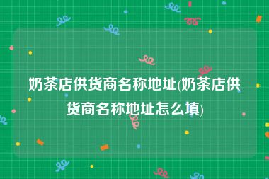 奶茶店供货商名称地址(奶茶店供货商名称地址怎么填)