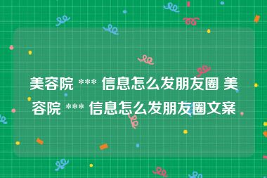 美容院 *** 信息怎么发朋友圈 美容院 *** 信息怎么发朋友圈文案