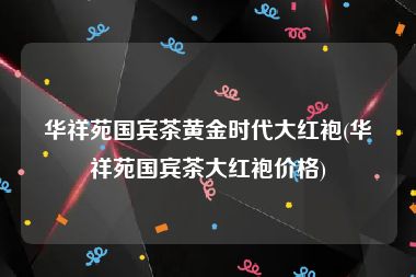 华祥苑国宾茶黄金时代大红袍(华祥苑国宾茶大红袍价格)