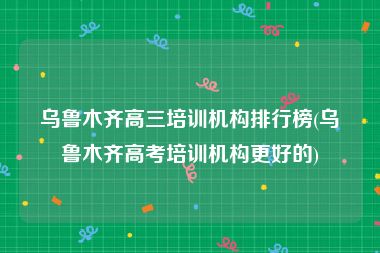 乌鲁木齐高三培训机构排行榜(乌鲁木齐高考培训机构更好的)