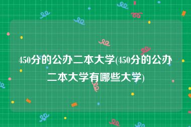 450分的公办二本大学(450分的公办二本大学有哪些大学)