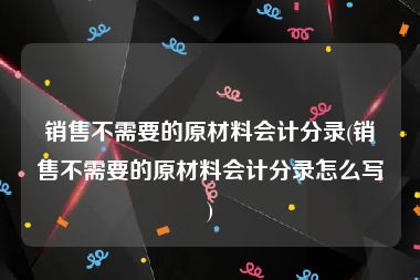 销售不需要的原材料会计分录(销售不需要的原材料会计分录怎么写)