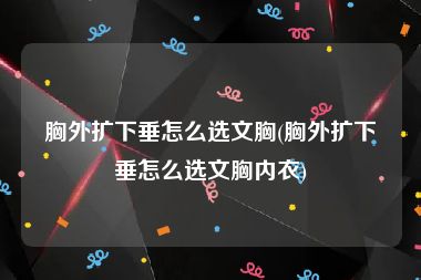 胸外扩下垂怎么选文胸(胸外扩下垂怎么选文胸内衣)