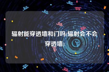 辐射能穿透墙和门吗(辐射会不会穿透墙)