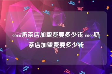 coco奶茶店加盟费要多少钱 coco奶茶店加盟费要多少钱