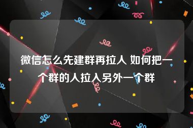 微信怎么先建群再拉人 如何把一个群的人拉入另外一个群