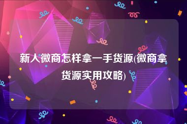 新人微商怎样拿一手货源(微商拿货源实用攻略)