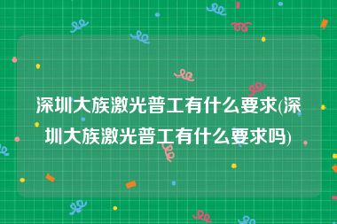 深圳大族激光普工有什么要求(深圳大族激光普工有什么要求吗)