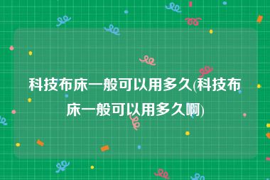 科技布床一般可以用多久(科技布床一般可以用多久啊)