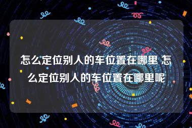 怎么定位别人的车位置在哪里 怎么定位别人的车位置在哪里呢