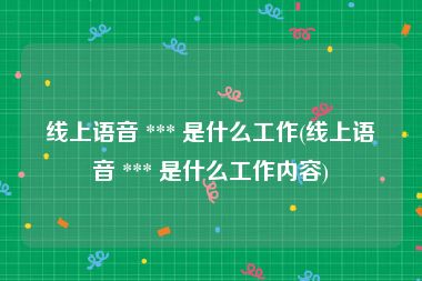 线上语音 *** 是什么工作(线上语音 *** 是什么工作内容)