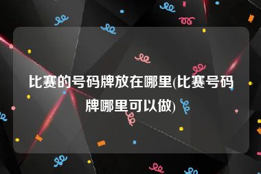 比赛的号码牌放在哪里(比赛号码牌哪里可以做)