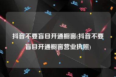 抖音不要盲目开通橱窗(抖音不要盲目开通橱窗营业执照)