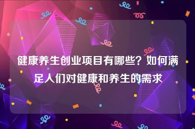 健康养生创业项目有哪些？如何满足人们对健康和养生的需求
