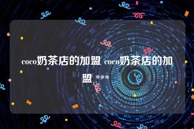 coco奶茶店的加盟 coco奶茶店的加盟 *** 