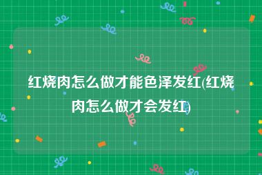 红烧肉怎么做才能色泽发红(红烧肉怎么做才会发红)