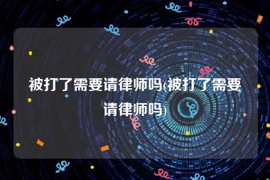 被打了需要请律师吗(被打了需要请律师吗)