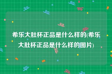 希乐大肚杯正品是什么样的(希乐大肚杯正品是什么样的图片)