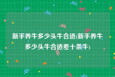 新手养牛多少头牛合适(新手养牛多少头牛合适差十条牛)