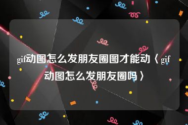 gif动图怎么发朋友圈图才能动〈gif动图怎么发朋友圈吗〉
