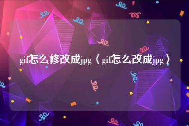 gif怎么修改成jpg〈gif怎么改成jpg〉