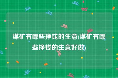 煤矿有哪些挣钱的生意(煤矿有哪些挣钱的生意好做)