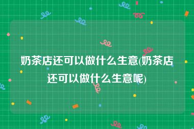 奶茶店还可以做什么生意(奶茶店还可以做什么生意呢)