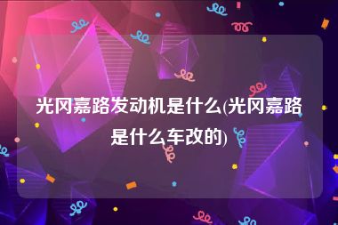 光冈嘉路发动机是什么(光冈嘉路是什么车改的)