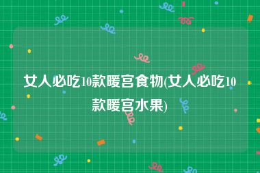 女人必吃10款暖宫食物(女人必吃10款暖宫水果)
