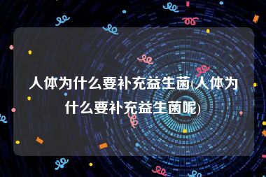人体为什么要补充益生菌(人体为什么要补充益生菌呢)