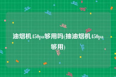 油烟机450pa够用吗(抽油烟机450pa够用)