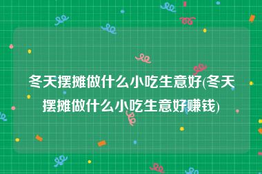 冬天摆摊做什么小吃生意好(冬天摆摊做什么小吃生意好赚钱)
