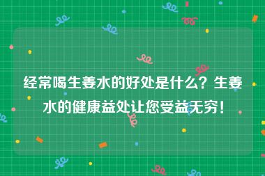 经常喝生姜水的好处是什么？生姜水的健康益处让您受益无穷！