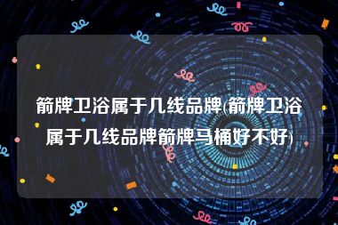 箭牌卫浴属于几线品牌(箭牌卫浴属于几线品牌箭牌马桶好不好)