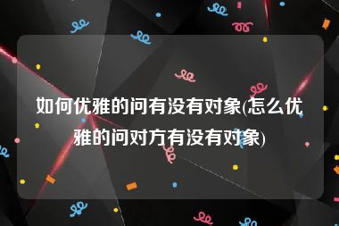 如何优雅的问有没有对象(怎么优雅的问对方有没有对象)