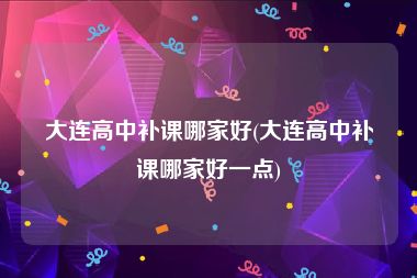 大连高中补课哪家好(大连高中补课哪家好一点)