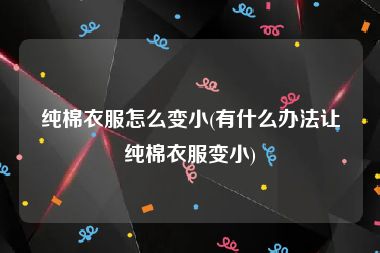 纯棉衣服怎么变小(有什么办法让纯棉衣服变小)