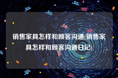 销售家具怎样和顾客沟通(销售家具怎样和顾客沟通日记)