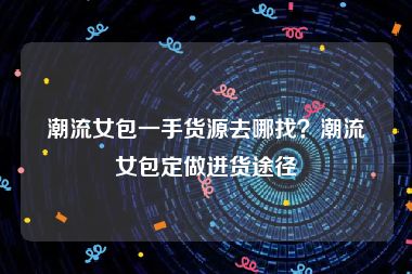潮流女包一手货源去哪找？潮流女包定做进货途径