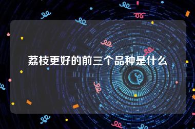 荔枝更好的前三个品种是什么