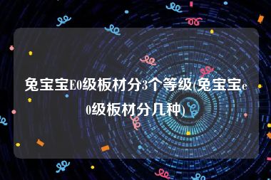 兔宝宝E0级板材分3个等级(兔宝宝e0级板材分几种)