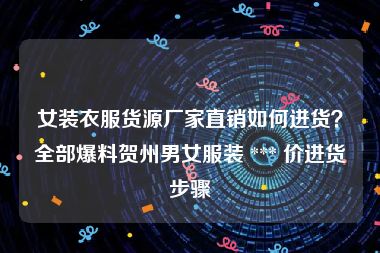 女装衣服货源厂家直销如何进货？全部爆料贺州男女服装 *** 价进货步骤