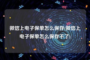 微信上电子保单怎么保存(微信上电子保单怎么保存不了)