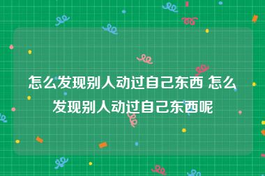 怎么发现别人动过自己东西 怎么发现别人动过自己东西呢