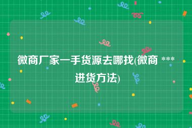 微商厂家一手货源去哪找(微商 *** 进货方法)