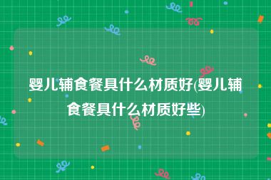 婴儿辅食餐具什么材质好(婴儿辅食餐具什么材质好些)