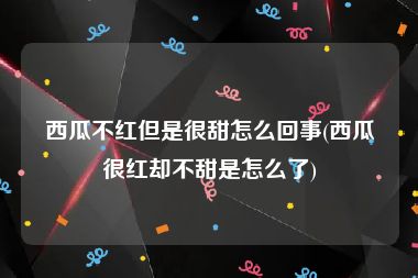 西瓜不红但是很甜怎么回事(西瓜很红却不甜是怎么了)