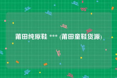 莆田纯原鞋 *** (莆田童鞋货源)